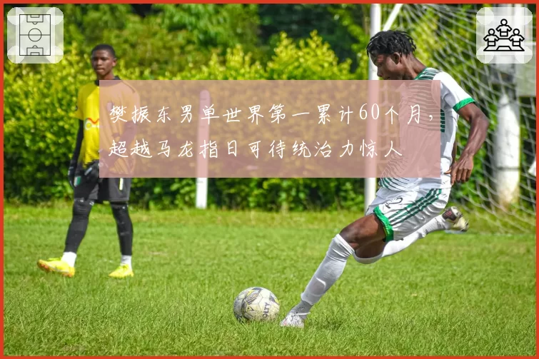 樊振东男单世界第一累计60个月,超越马龙指日可待统治力惊人