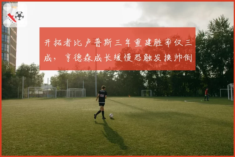 开拓者比卢普斯三年重建胜率仅三成，亨德森成长缓慢恐触发换帅倒计时？