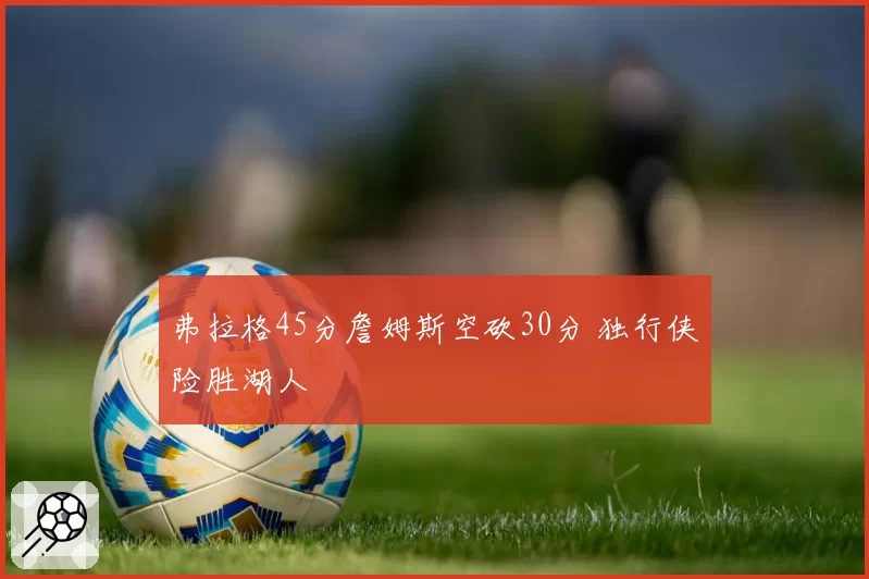 弗拉格45分詹姆斯空砍30分 独行侠险胜湖人