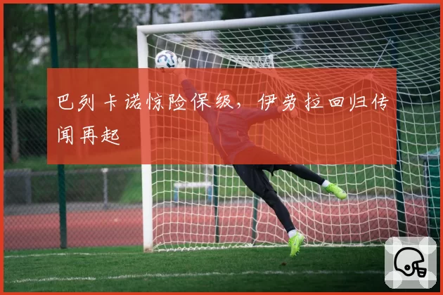 巴列卡诺惊险保级,伊劳拉回归传闻再起