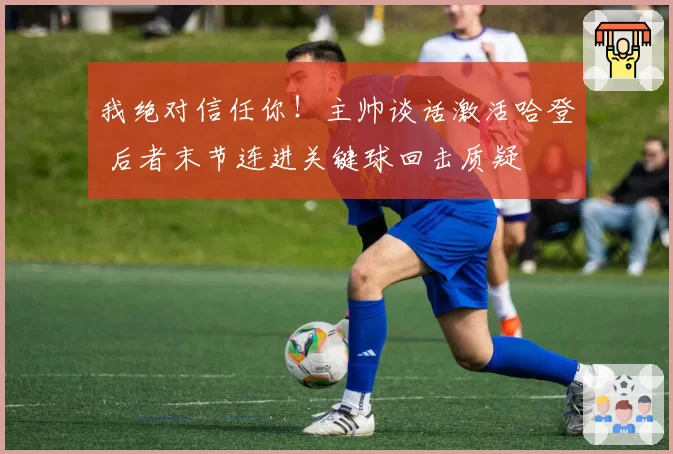 我绝对信任你！主帅谈话激活哈登 后者末节连进关键球回击质疑