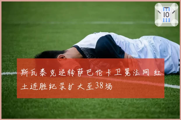 斯瓦泰克逆转萨巴伦卡卫冕法网 红土连胜纪录扩大至38场