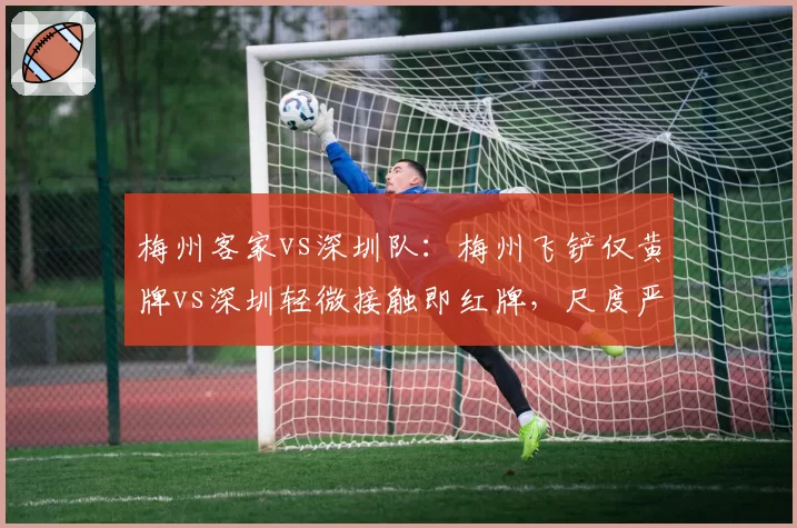梅州客家vs深圳队：梅州飞铲仅黄牌vs深圳轻微接触即红牌，尺度严重失衡