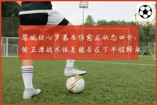 蓉城核心罗慕洛伤愈后状态回升，徐正源战术体系能否在下半程释放全攻击力