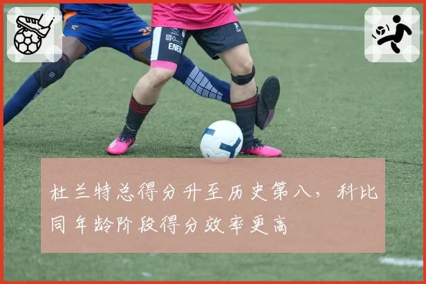 杜兰特总得分升至历史第八，科比同年龄阶段得分效率更高