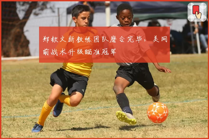 郑钦文新教练团队磨合完毕,美网前战术升级瞄准冠军
