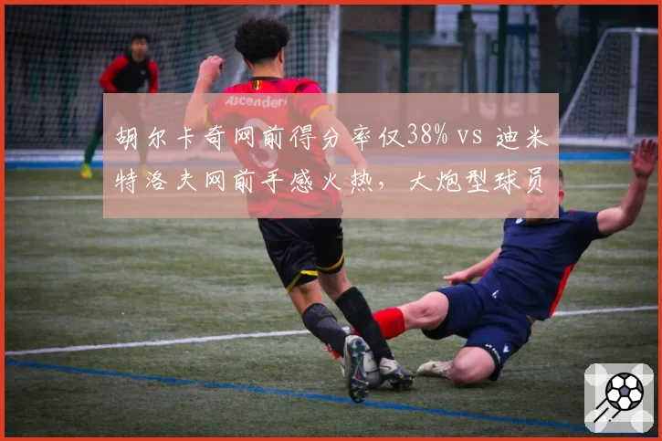 胡尔卡奇网前得分率仅38% vs 迪米特洛夫网前手感火热,大炮型球员战术多样性差距