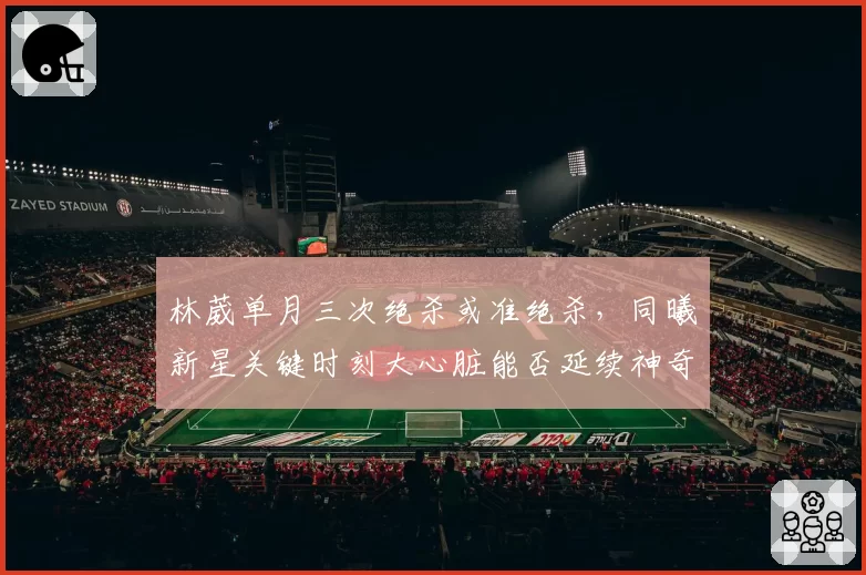 林葳单月三次绝杀或准绝杀，同曦新星关键时刻大心脏能否延续神奇？