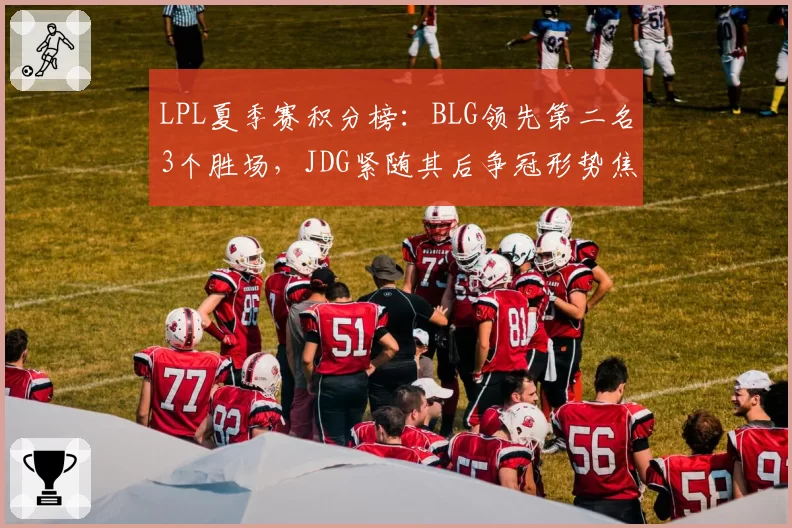 LPL夏季赛积分榜：BLG领先第二名3个胜场，JDG紧随其后争冠形势焦灼