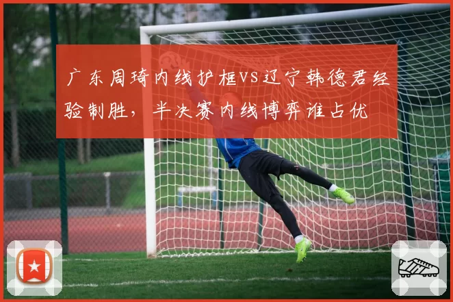 广东周琦内线护框vs辽宁韩德君经验制胜,半决赛内线博弈谁占优