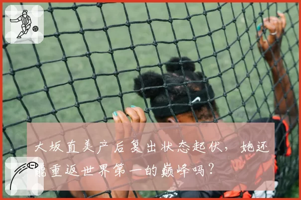 大坂直美产后复出状态起伏，她还能重返世界第一的巅峰吗？