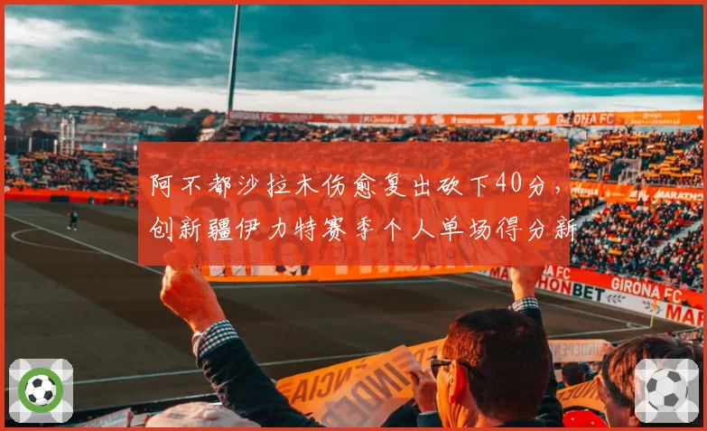 阿不都沙拉木伤愈复出砍下40分，创新疆伊力特赛季个人单场得分新高